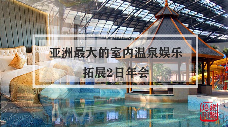 【亚洲最大的室内温泉娱乐】温泉+拓展2日年会
